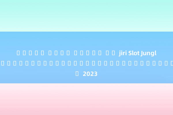 ทดลอง เล่น สล็อต ฟร jiri Slot Jungle King เกมสล็อตออนไลน์ใหม่ล่าสุดในปี 2023